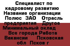 Специалист по кадровому развитию › Название организации ­ Полюс, ЗАО › Отрасль предприятия ­ Другое › Минимальный оклад ­ 1 - Все города Работа » Вакансии   . Псковская обл.,Псков г.